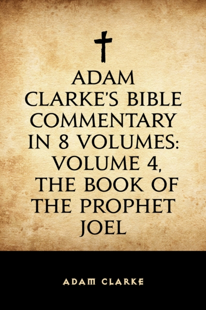 Adam Clarke's Bible Commentary in 8 Volumes: Volume 4, The Book of the Prophet Joel, EPUB eBook