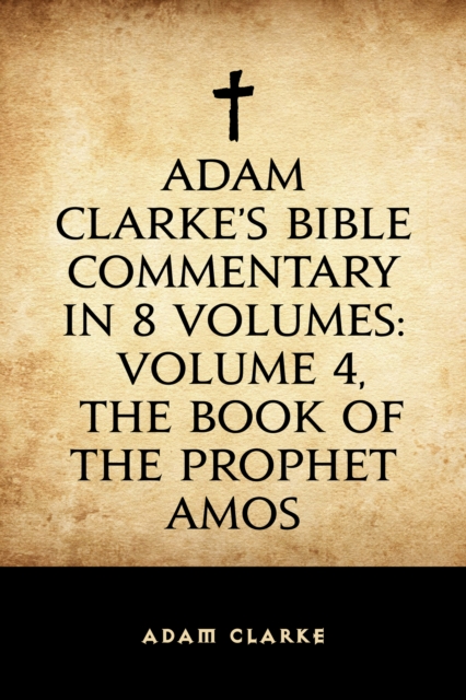 Adam Clarke's Bible Commentary in 8 Volumes: Volume 4, The Book of the Prophet Amos, EPUB eBook