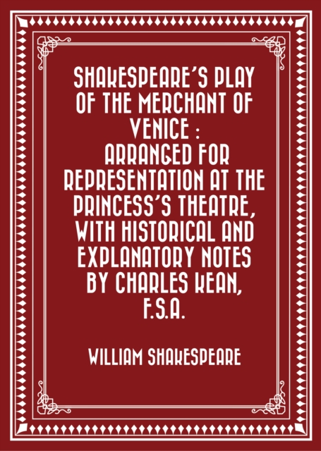 Shakespeare's play of the Merchant of Venice : Arranged for Representation at the Princess's Theatre, with Historical and Explanatory Notes by Charles Kean, F.S.A., EPUB eBook