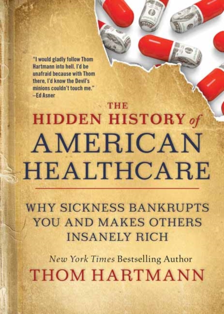 The Hidden History of American Healthcare : Why Sickness Bankrupts You and Makes Others Insanely Rich, Paperback / softback Book