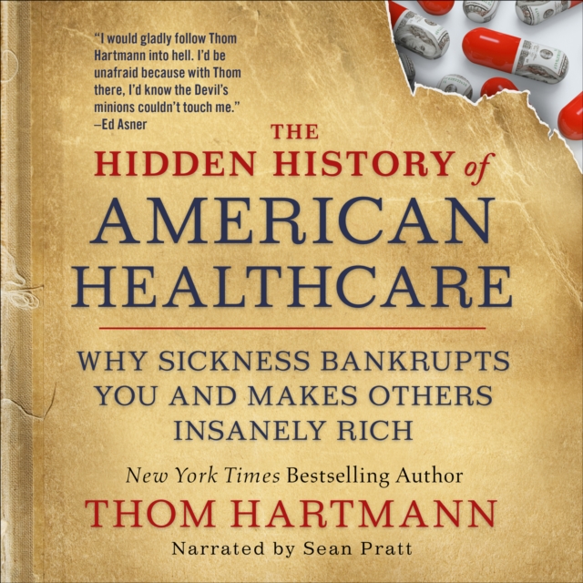 The Hidden History of American Healthcare : Why Sickness Bankrupts You and Makes Others Insanely Rich, EPUB eBook