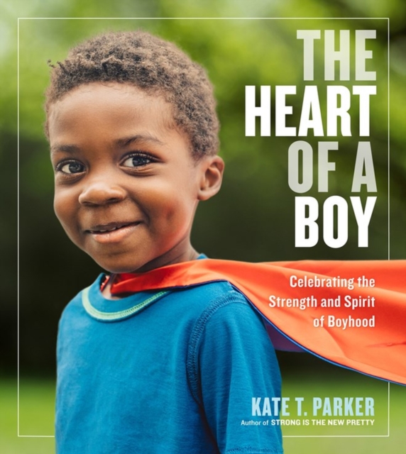 The Heart of a Boy : Celebrating the Strength and Spirit of Boyhood, Paperback / softback Book