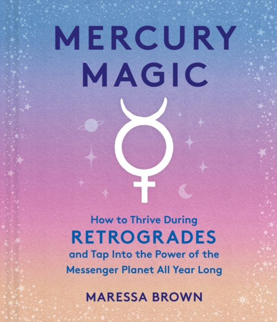 Mercury Magic : How to Thrive During Retrogrades and Tap Into the Power of the Messenger Planet All Year Long, Hardback Book