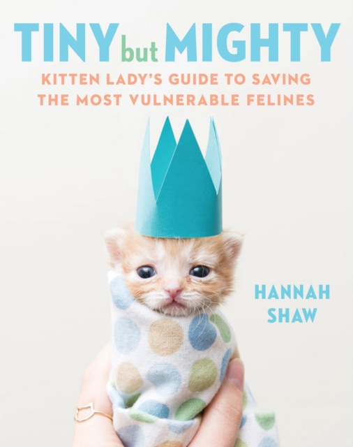 Tiny But Mighty : Kitten Lady's Guide to Saving the Most Vulnerable Felines, Hardback Book