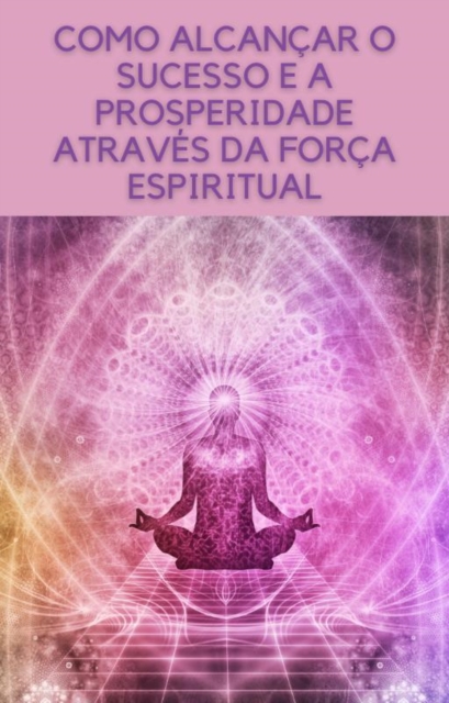 Como alcancar o sucesso e a prosperidade atraves da forca espiritual, EPUB eBook