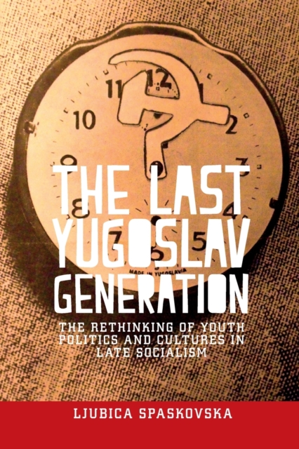 The Last Yugoslav Generation : The Rethinking of Youth Politics and Cultures in Late Socialism, Paperback / softback Book