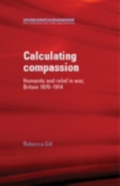 Calculating Compassion : Humanity and relief in war, Britain 1870-1914, PDF eBook