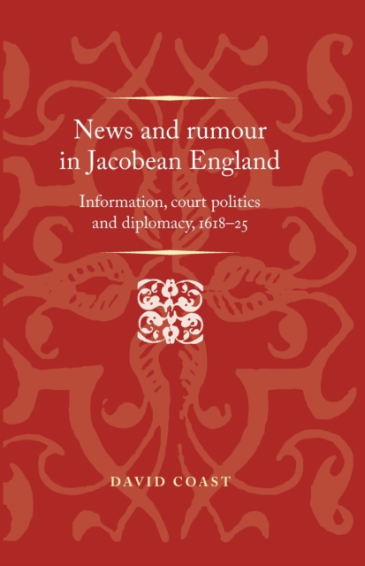 News and Rumour in Jacobean England : Information, Court Politics and Diplomacy, 161825, EPUB eBook