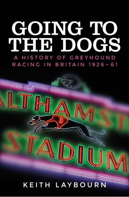 Going to the dogs : A history of greyhound racing in Britain, 1926-2017, EPUB eBook