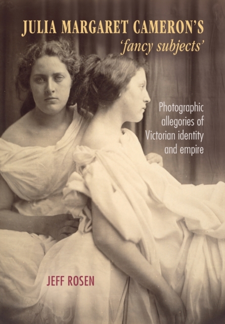 Julia Margaret Cameron’s ‘Fancy Subjects’ : Photographic Allegories of Victorian Identity and Empire, Paperback / softback Book