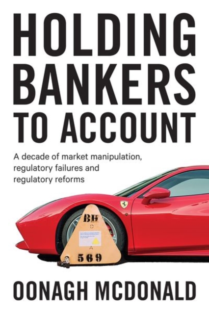 Holding Bankers to Account : A Decade of Market Manipulation, Regulatory Failures and Regulatory Reforms, Hardback Book