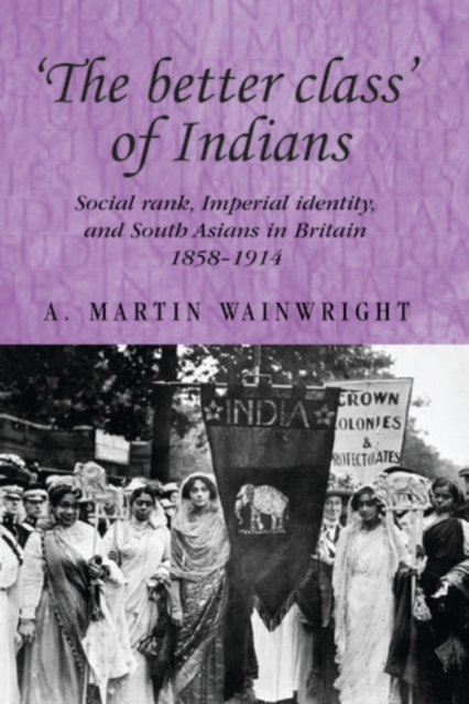 'The better class' of Indians : Social rank, Imperial identity, and South Asians in Britain 1858-1914, PDF eBook