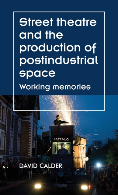 Street Theatre and the Production of Postindustrial Space : Working Memories, Hardback Book