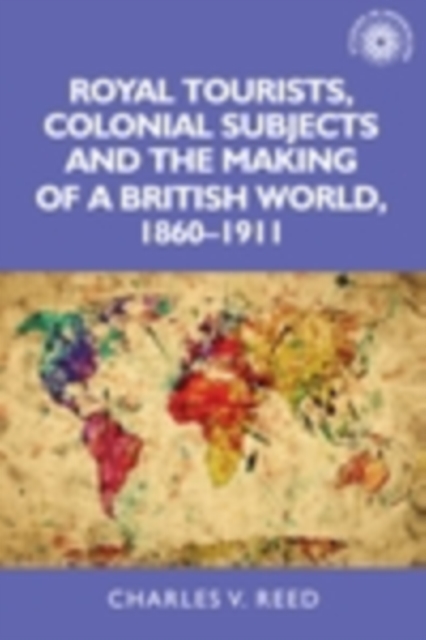Royal tourists, colonial subjects and the making of a British world, 1860-1911, PDF eBook
