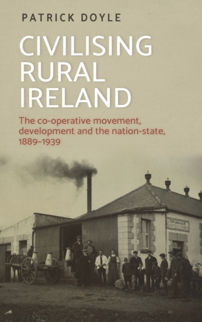 Civilising Rural Ireland : The Co-Operative Movement, Development and the Nation-State, 1889-1939, Hardback Book