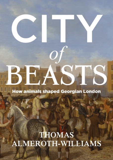 City of beasts : How animals shaped Georgian London, EPUB eBook