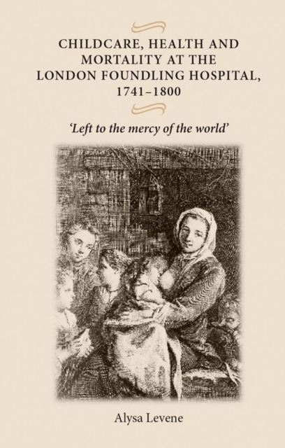 Childcare, health and mortality in the London Foundling Hospital, 1741-1800 : Left to the mercy of the world', PDF eBook