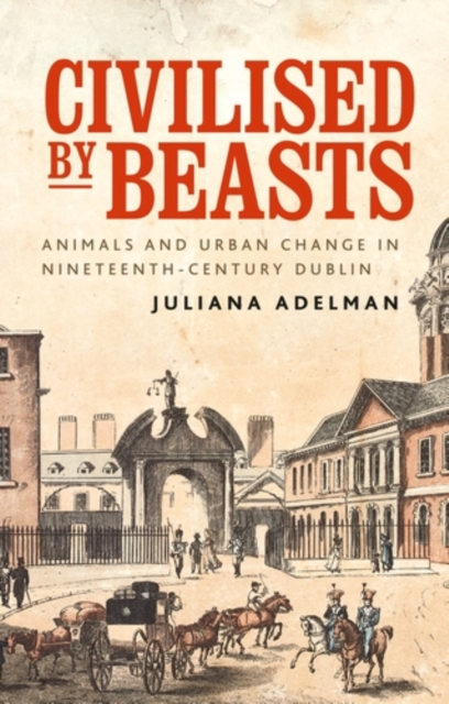 Civilised by beasts : Animals and urban change in nineteenth-century Dublin, EPUB eBook