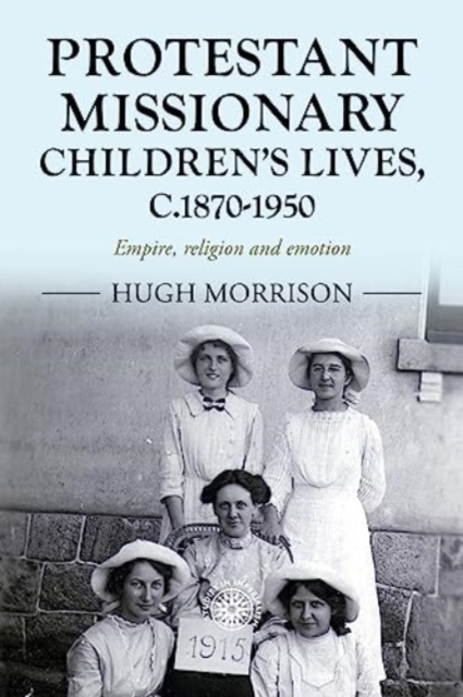 Protestant Missionary Children's Lives, C.1870-1950 : Empire, Religion and Emotion, Hardback Book