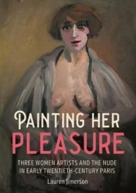 Painting Her Pleasure : Three Women Artists and the Nude in Avant-Garde Paris, Hardback Book