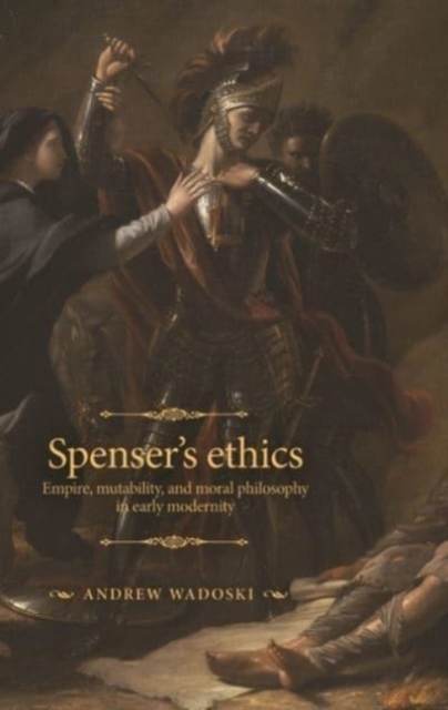 Spenser's Ethics : Empire, Mutability, and Moral Philosophy in Early Modernity, Hardback Book