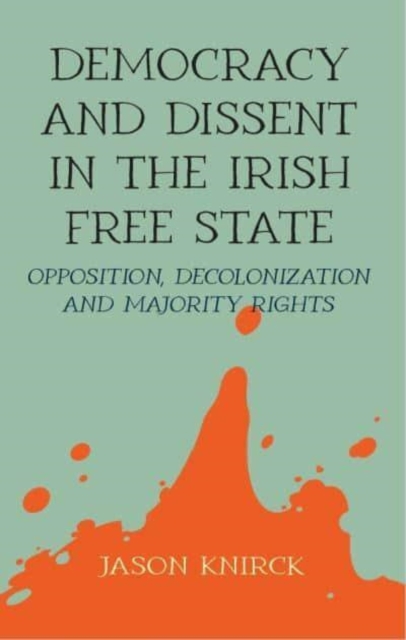 Democracy and Dissent in the Irish Free State : Opposition, Decolonisation, and Majority Rights, Hardback Book