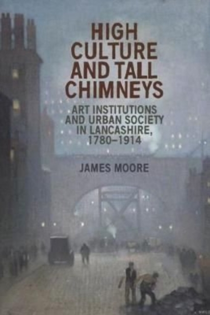 High Culture and Tall Chimneys : Art Institutions and Urban Society in Lancashire, 1780-1914, Paperback / softback Book