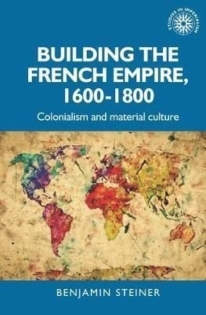Building the French Empire, 1600-1800 : Colonialism and Material Culture, Paperback / softback Book