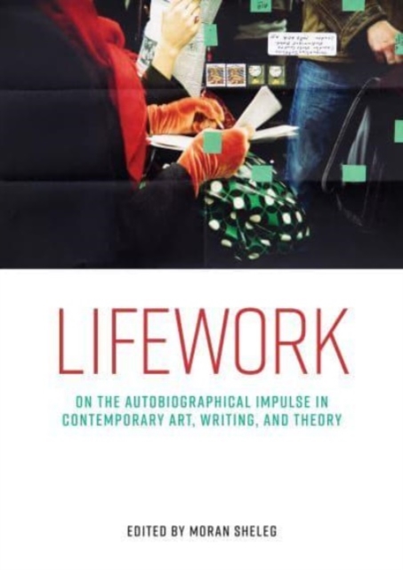 Lifework : On the Autobiographical Impulse in Contemporary Art, Writing, and Theory, Hardback Book