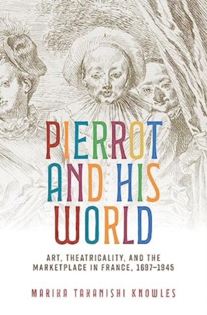 Pierrot and His World : Art, Theatricality, and the Marketplace in France, 1697–1945, Hardback Book