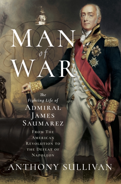 Man of War : The Fighting Life of Admiral James Saumarez: From The American Revolution to the Defeat of Napoleon, PDF eBook