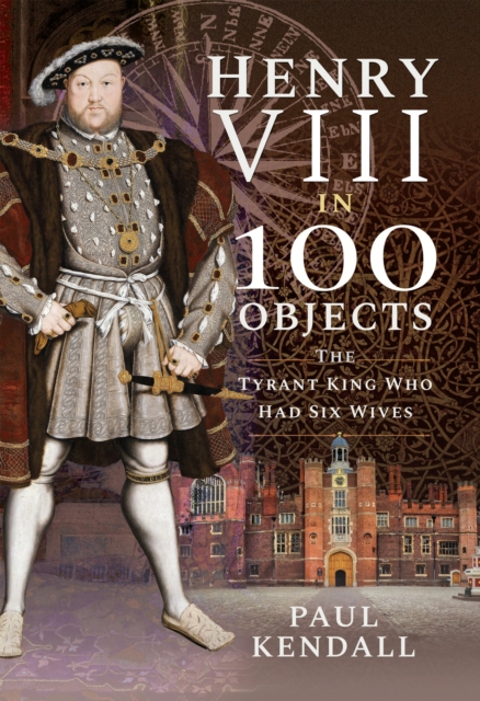 Henry VIII in 100 Objects : The Tyrant King Who Had Six Wives, PDF eBook