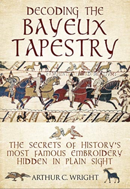 Decoding the Bayeux Tapestry : The Secrets of History's Most Famous Embriodery Hiden in Plain Sight, Hardback Book