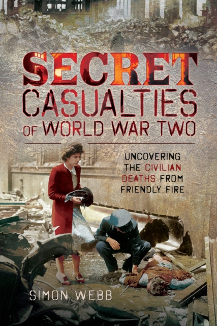 Secret Casualties of World War Two : Uncovering the Civilian Deaths from Friendly Fire, PDF eBook