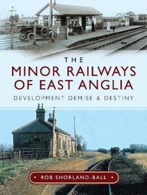 The Minor Railways of East Anglia : Development Demise and Destiny, Hardback Book