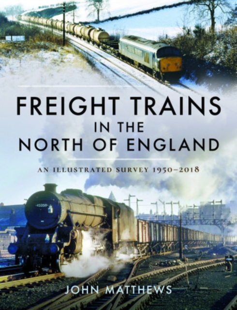 Freight Trains in the North of England : An Illustrated Survey, 1950-2018, Hardback Book