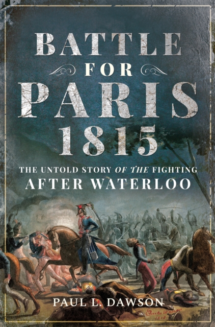 Battle for Paris 1815 : The Untold Story of the Fighting After Waterloo, PDF eBook
