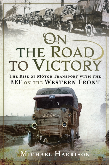 On the Road to Victory : The Rise of Motor Transport with the BEF on the Western Front, EPUB eBook