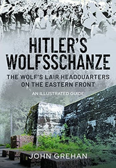 Hitler's Wolfsschanze : The Wolf's Lair Headquarters on the Eastern Front - An Illustrated Guide, Hardback Book