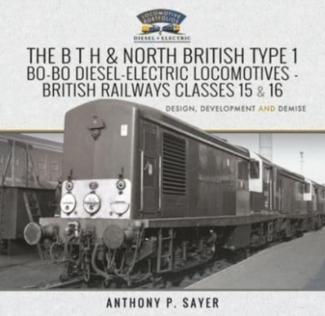 The B T H and North British Type 1 Bo-Bo Diesel-Electric Locomotives - British Railways Classes 15 and 16 : Development, Design and Demise, Hardback Book