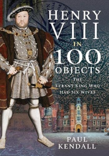 Henry VIII in 100 Objects : The Tyrant King Who Had Six Wives, Paperback / softback Book