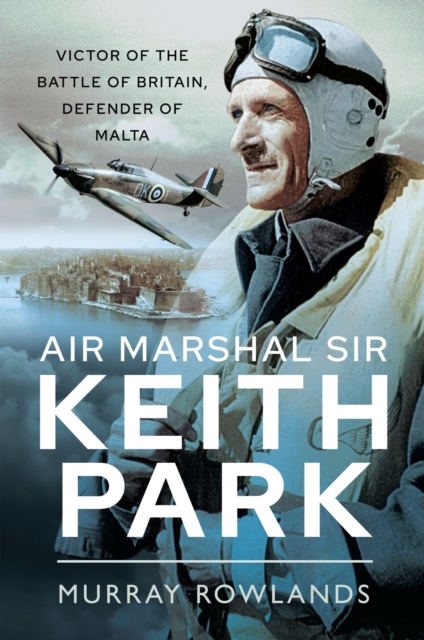 Air Marshal Sir Keith Park : Victor of the Battle of Britain, Defender of Malta, EPUB eBook