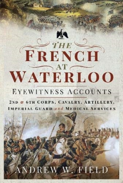The French at Waterloo: Eyewitness Accounts : 2nd and 6th Corps, Cavalry, Artillery, Foot Guard and Medical Services, Hardback Book