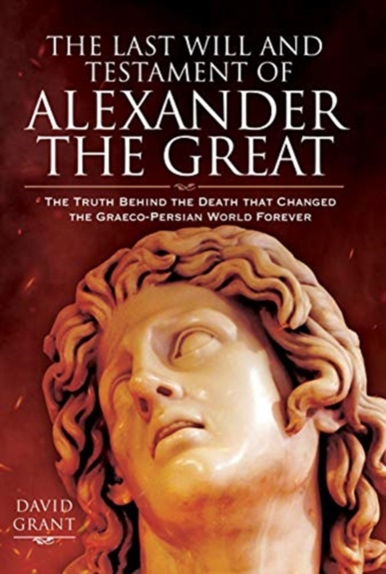 The Last Will and Testament of Alexander the Great : The Truth Behind the Death that Changed the Graeco-Persian World Forever, Hardback Book