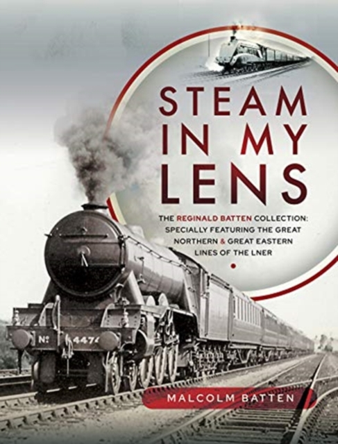 Steam in my Lens : The Reginald Batten Collection: specially featuring the Great Northern and Great Eastern lines of the LNER, Hardback Book