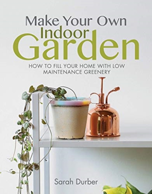 Make Your Own Indoor Garden : How to Fill Your Home with Low Maintenance Greenery, Paperback / softback Book