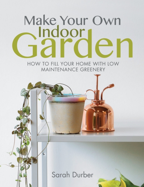 Make Your Own Indoor Garden : How to Fill Your Home with Low Maintenance Greenery, PDF eBook
