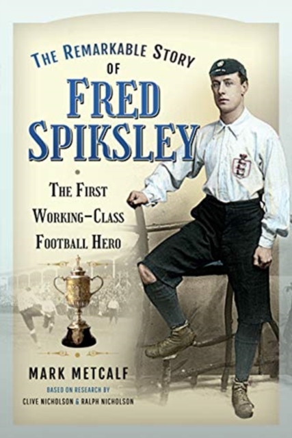 The Remarkable Story of Fred Spiksley : The First Working-Class Football Hero, Paperback / softback Book