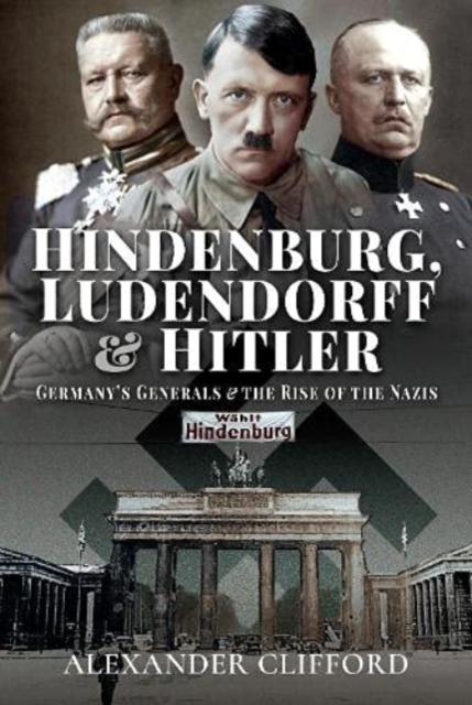 Hindenburg, Ludendorff and Hitler : Germany's Generals and the Rise of the Nazis, Hardback Book