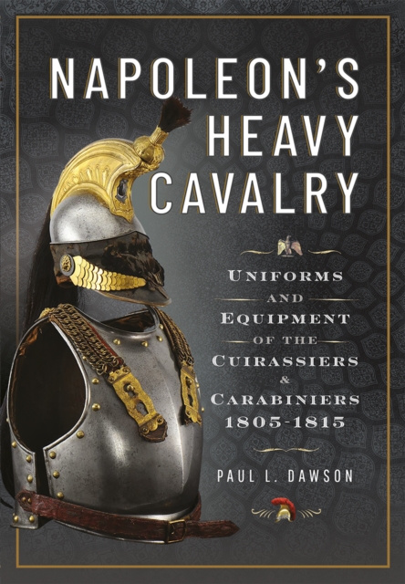 Napoleon's Heavy Cavalry : Uniforms and Equipment of the Cuirassiers and Carabiniers, 1805-1815, EPUB eBook